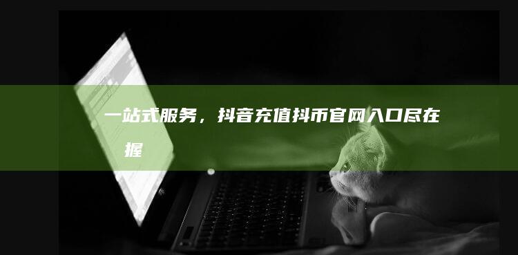 一站式服务，抖音充值抖币官网入口尽在掌握