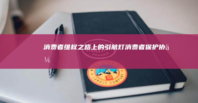 消费者维权之路上的引航灯：消费者保护协会