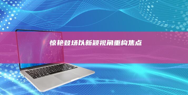 惊艳登场：以新颖视角重构焦点