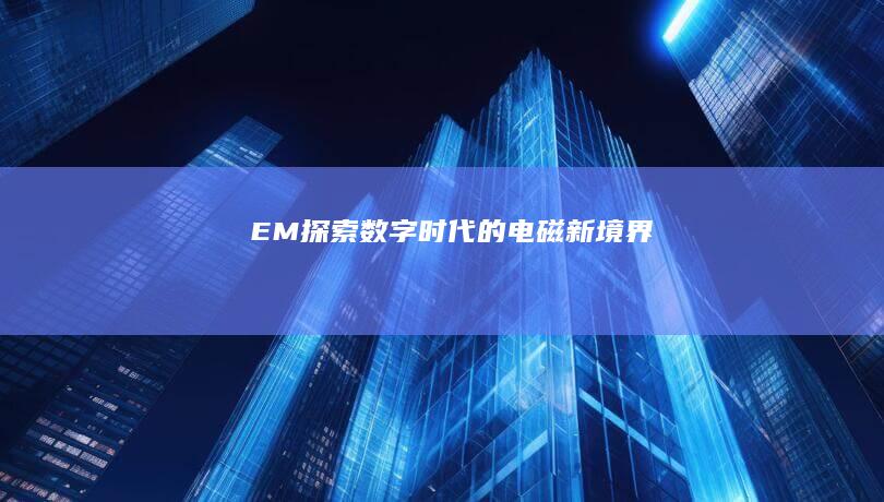 EM：探索数字时代的电磁新境界